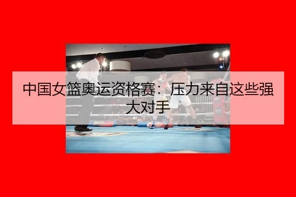 中国女篮奥运资格赛：压力来自这些强大对手