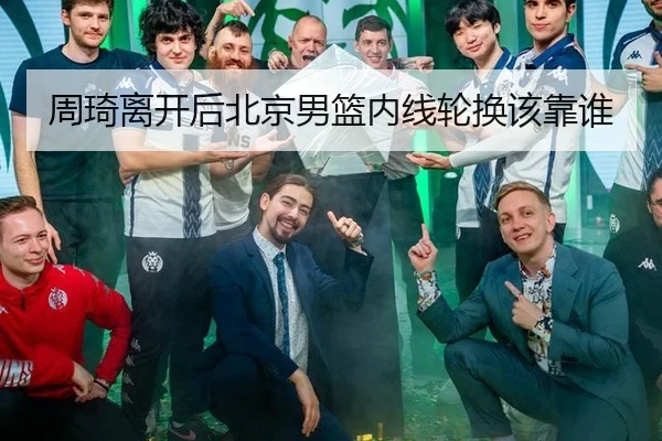 周琦离开后北京男篮内线轮换该靠谁